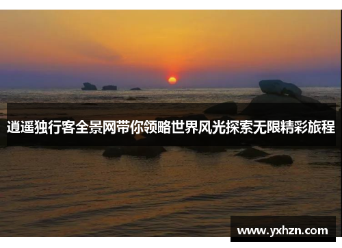 逍遥独行客全景网带你领略世界风光探索无限精彩旅程