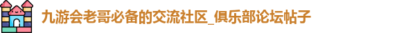 九游会老哥必备的交流社区_俱乐部论坛帖子